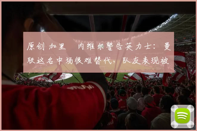 原创 加里・内维尔警告英力士:曼联这名中场很难替代,队友表现被赞 “离谱”