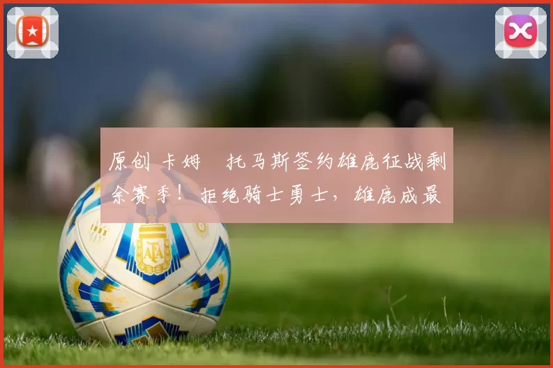 原创 卡姆・托马斯签约雄鹿征战剩余赛季！拒绝骑士勇士，雄鹿成最优选