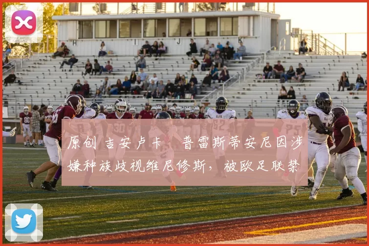 原创 吉安卢卡・普雷斯蒂安尼因涉嫌种族歧视维尼修斯，被欧足联禁赛