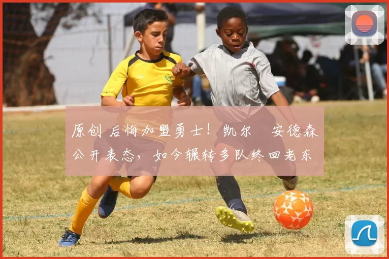 原创 后悔加盟勇士！凯尔・安德森公开表态，如今辗转多队终回老东家