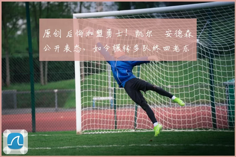 原创 后悔加盟勇士！凯尔・安德森公开表态，如今辗转多队终回老东家