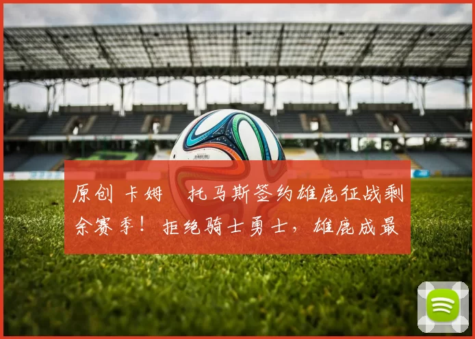 原创 卡姆・托马斯签约雄鹿征战剩余赛季！拒绝骑士勇士，雄鹿成最优选