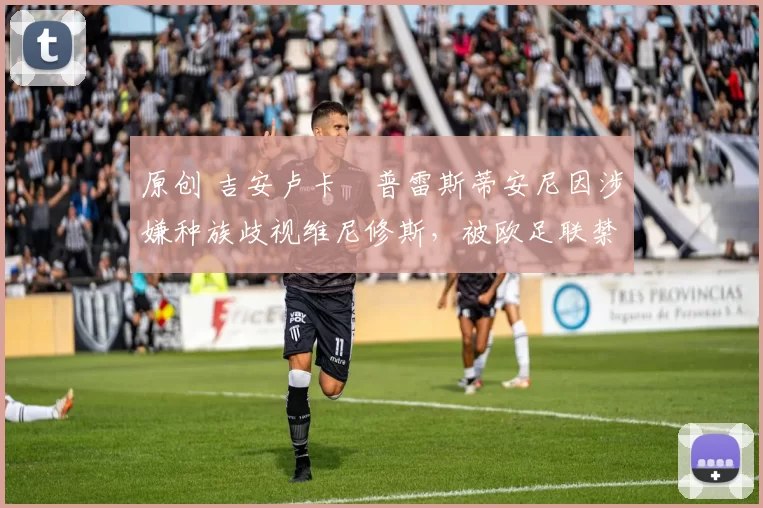 原创 吉安卢卡・普雷斯蒂安尼因涉嫌种族歧视维尼修斯，被欧足联禁赛