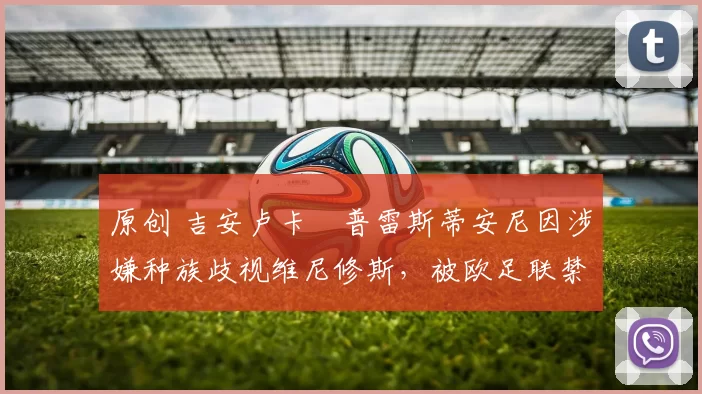 原创 吉安卢卡・普雷斯蒂安尼因涉嫌种族歧视维尼修斯，被欧足联禁赛