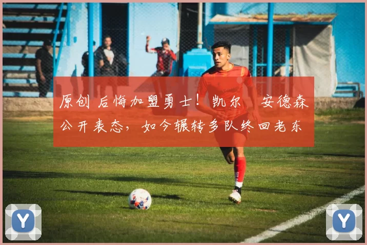 原创 后悔加盟勇士！凯尔・安德森公开表态，如今辗转多队终回老东家