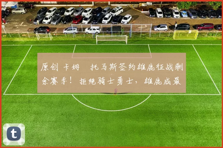 原创 卡姆・托马斯签约雄鹿征战剩余赛季！拒绝骑士勇士，雄鹿成最优选