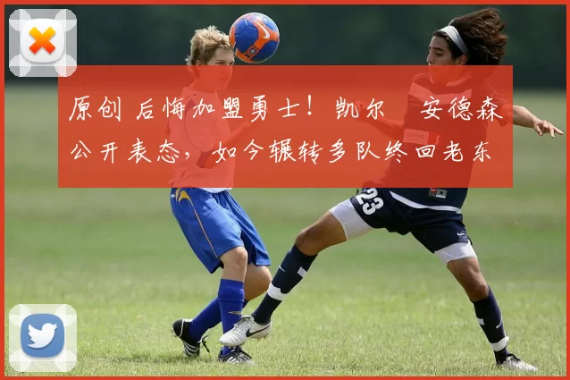 原创 后悔加盟勇士！凯尔・安德森公开表态，如今辗转多队终回老东家