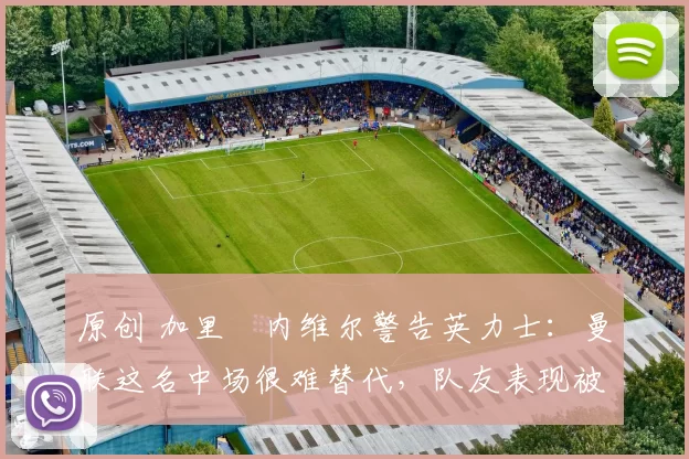 原创 加里・内维尔警告英力士:曼联这名中场很难替代,队友表现被赞 “离谱”