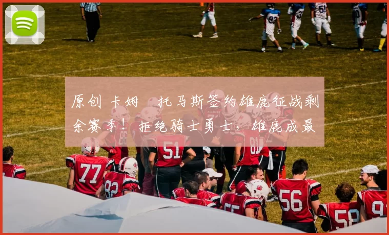 原创 卡姆・托马斯签约雄鹿征战剩余赛季！拒绝骑士勇士，雄鹿成最优选