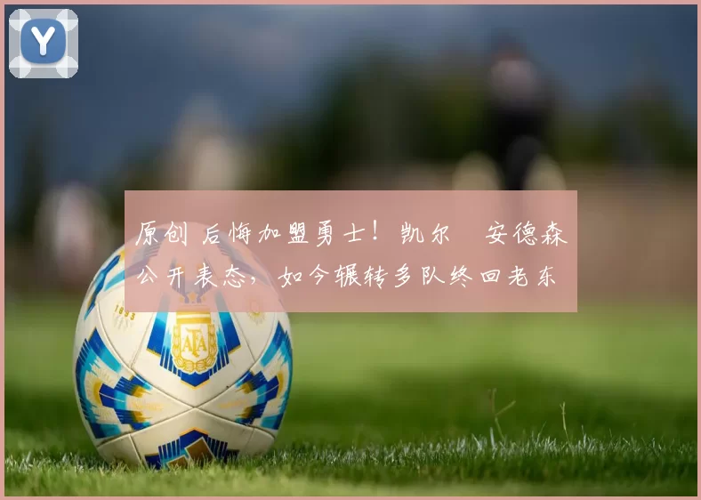 原创 后悔加盟勇士!凯尔・安德森公开表态,如今辗转多队终回老东家