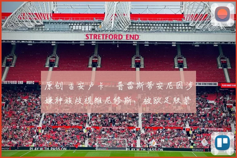 原创 吉安卢卡・普雷斯蒂安尼因涉嫌种族歧视维尼修斯，被欧足联禁赛