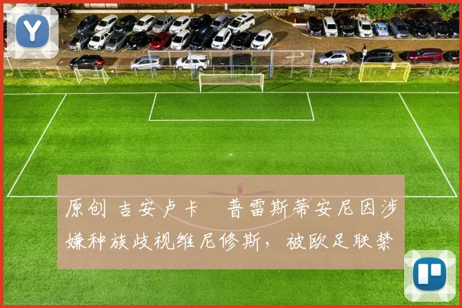 原创 吉安卢卡・普雷斯蒂安尼因涉嫌种族歧视维尼修斯，被欧足联禁赛