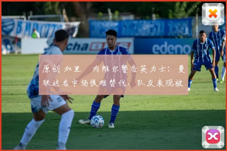 原创 加里・内维尔警告英力士:曼联这名中场很难替代,队友表现被赞 “离谱”