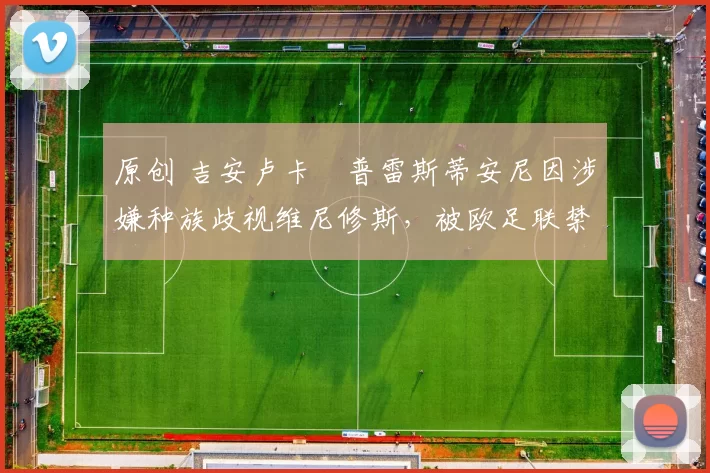 原创 吉安卢卡・普雷斯蒂安尼因涉嫌种族歧视维尼修斯，被欧足联禁赛