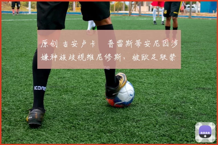 原创 吉安卢卡・普雷斯蒂安尼因涉嫌种族歧视维尼修斯，被欧足联禁赛