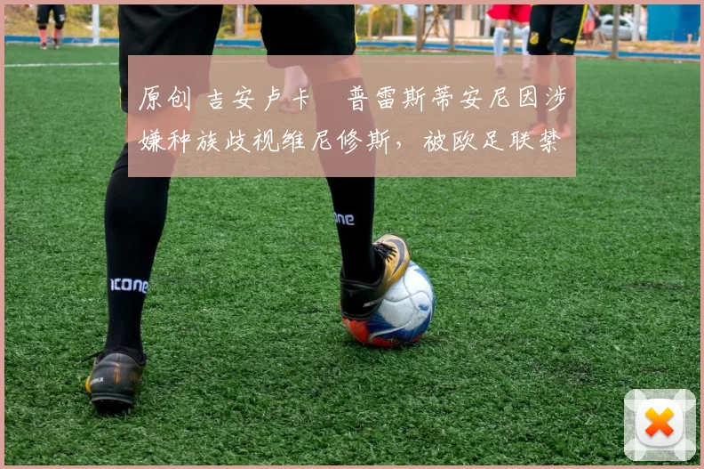 原创 吉安卢卡・普雷斯蒂安尼因涉嫌种族歧视维尼修斯,被欧足联禁赛