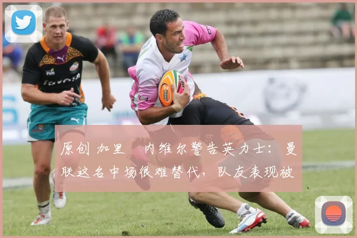 原创 加里・内维尔警告英力士：曼联这名中场很难替代，队友表现被赞 “离谱”