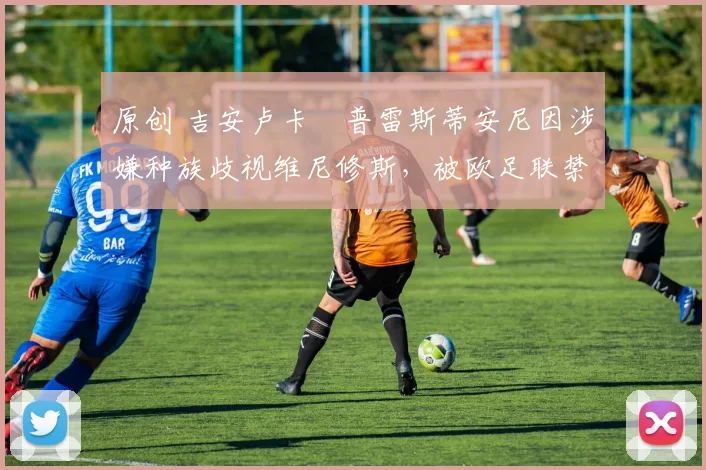 原创 吉安卢卡・普雷斯蒂安尼因涉嫌种族歧视维尼修斯，被欧足联禁赛