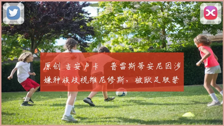 原创 吉安卢卡・普雷斯蒂安尼因涉嫌种族歧视维尼修斯，被欧足联禁赛