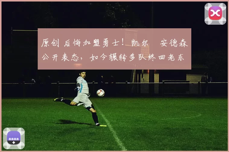 原创 后悔加盟勇士！凯尔・安德森公开表态，如今辗转多队终回老东家