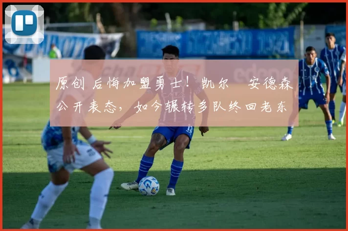 原创 后悔加盟勇士！凯尔・安德森公开表态，如今辗转多队终回老东家