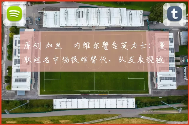 原创 加里・内维尔警告英力士:曼联这名中场很难替代,队友表现被赞 “离谱”