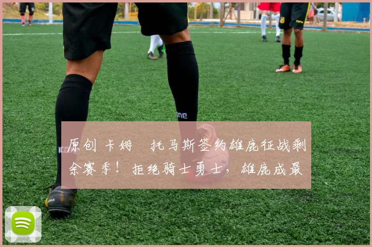 原创 卡姆・托马斯签约雄鹿征战剩余赛季！拒绝骑士勇士，雄鹿成最优选