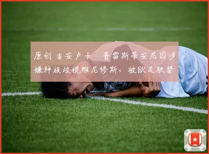 原创 吉安卢卡・普雷斯蒂安尼因涉嫌种族歧视维尼修斯，被欧足联禁赛