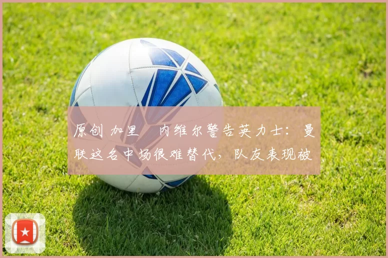 原创 加里・内维尔警告英力士：曼联这名中场很难替代，队友表现被赞 “离谱”