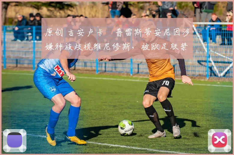 原创 吉安卢卡・普雷斯蒂安尼因涉嫌种族歧视维尼修斯，被欧足联禁赛