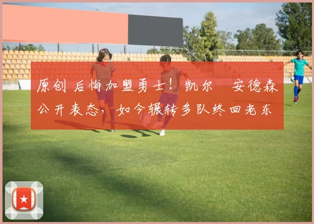 原创 后悔加盟勇士!凯尔・安德森公开表态,如今辗转多队终回老东家