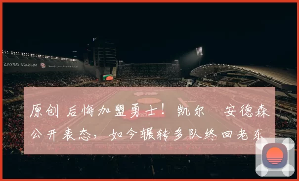 原创 后悔加盟勇士！凯尔・安德森公开表态，如今辗转多队终回老东家