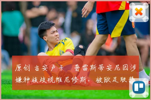 原创 吉安卢卡・普雷斯蒂安尼因涉嫌种族歧视维尼修斯，被欧足联禁赛