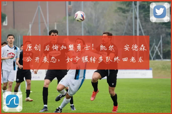 原创 后悔加盟勇士！凯尔・安德森公开表态，如今辗转多队终回老东家