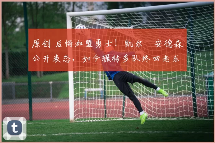 原创 后悔加盟勇士！凯尔・安德森公开表态，如今辗转多队终回老东家