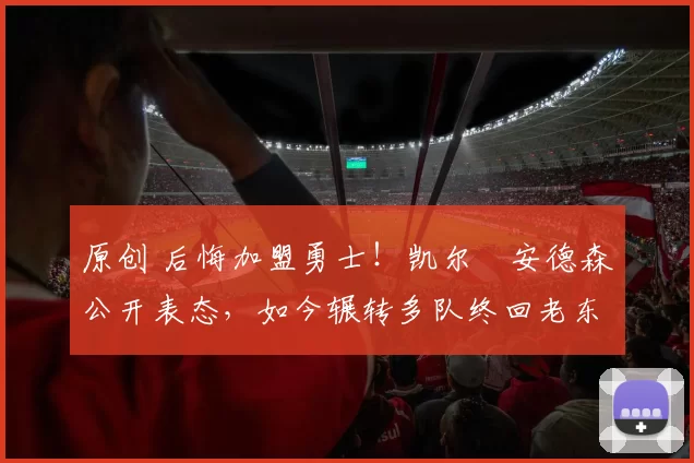 原创 后悔加盟勇士！凯尔・安德森公开表态，如今辗转多队终回老东家