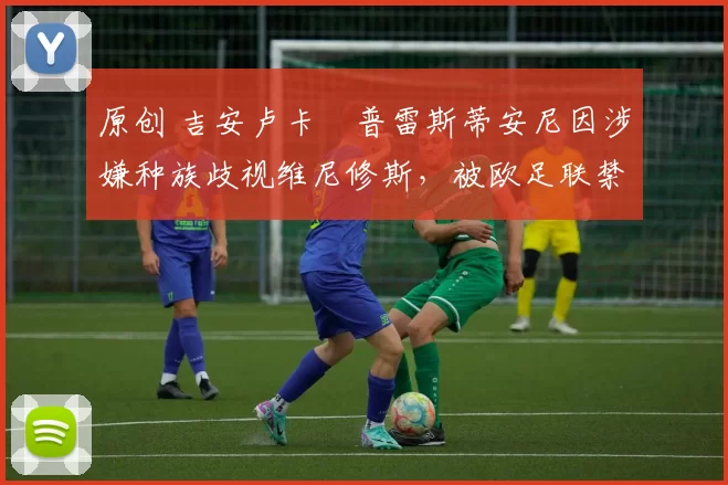 原创 吉安卢卡・普雷斯蒂安尼因涉嫌种族歧视维尼修斯，被欧足联禁赛