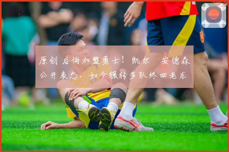 原创 后悔加盟勇士！凯尔・安德森公开表态，如今辗转多队终回老东家