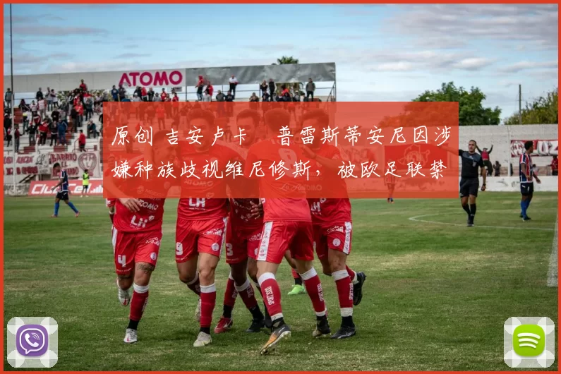原创 吉安卢卡・普雷斯蒂安尼因涉嫌种族歧视维尼修斯，被欧足联禁赛
