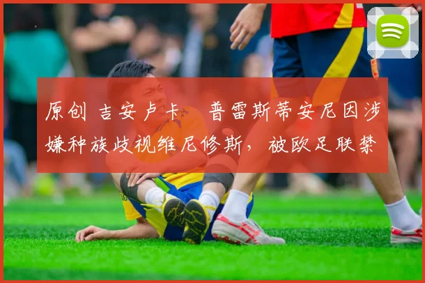 原创 吉安卢卡・普雷斯蒂安尼因涉嫌种族歧视维尼修斯，被欧足联禁赛