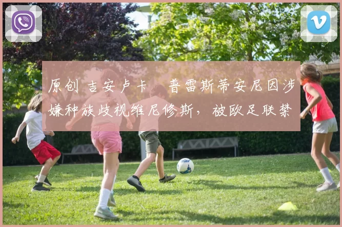 原创 吉安卢卡・普雷斯蒂安尼因涉嫌种族歧视维尼修斯，被欧足联禁赛