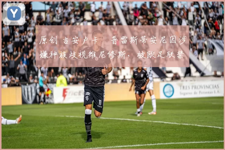 原创 吉安卢卡・普雷斯蒂安尼因涉嫌种族歧视维尼修斯,被欧足联禁赛