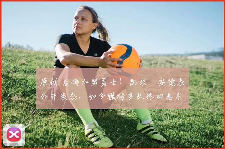 原创 后悔加盟勇士！凯尔・安德森公开表态，如今辗转多队终回老东家
