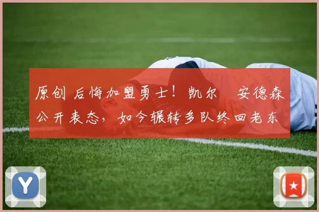 原创 后悔加盟勇士！凯尔・安德森公开表态，如今辗转多队终回老东家