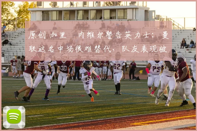 原创 加里・内维尔警告英力士:曼联这名中场很难替代,队友表现被赞 “离谱”