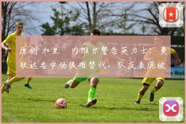 原创 加里・内维尔警告英力士:曼联这名中场很难替代,队友表现被赞 “离谱”