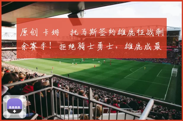 原创 卡姆・托马斯签约雄鹿征战剩余赛季！拒绝骑士勇士，雄鹿成最优选