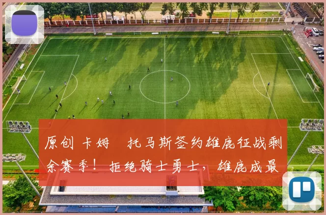 原创 卡姆・托马斯签约雄鹿征战剩余赛季！拒绝骑士勇士，雄鹿成最优选