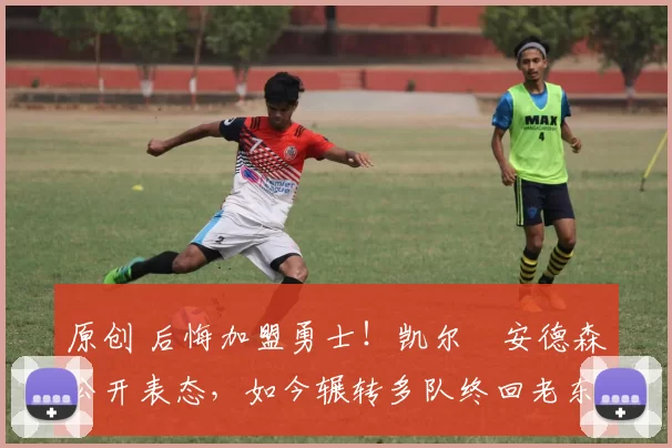 原创 后悔加盟勇士！凯尔・安德森公开表态，如今辗转多队终回老东家