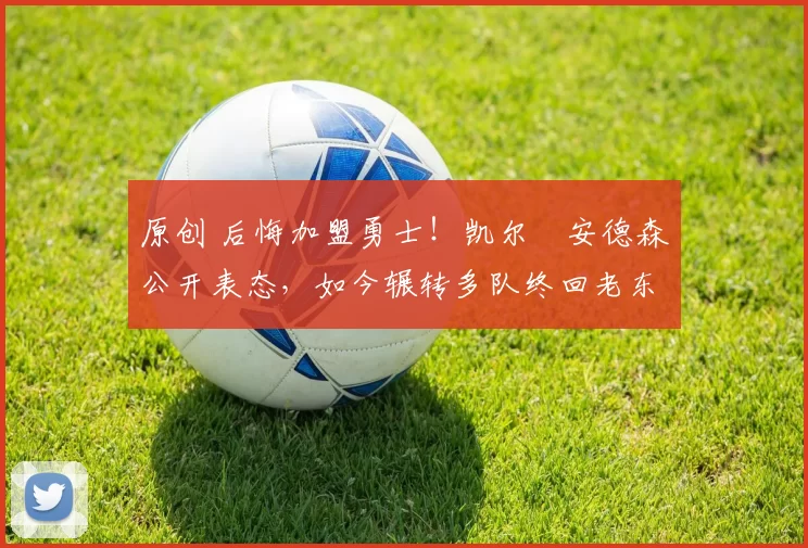 原创 后悔加盟勇士!凯尔・安德森公开表态,如今辗转多队终回老东家